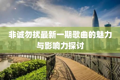 非誠(chéng)勿擾最新一期歌曲的魅力與影響力探討