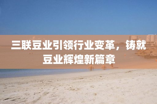 三聯豆業引領行業變革,鑄就豆業輝煌新篇章