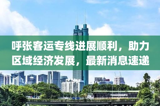 呼張客運專線進展順利,助力區域經濟發展,最新消息速遞