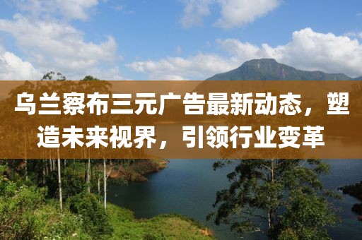 烏蘭察布三元廣告最新動(dòng)態(tài),塑造未來視界,引領(lǐng)行業(yè)變革