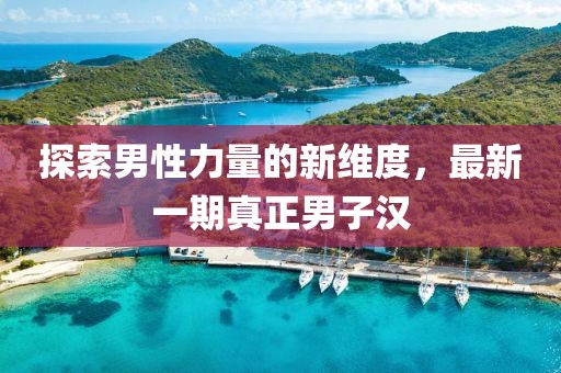 探索男性力量的新維度，最新一期真正男子漢