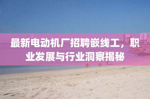 最新電動機廠招聘嵌線工，職業發展與行業洞察揭秘