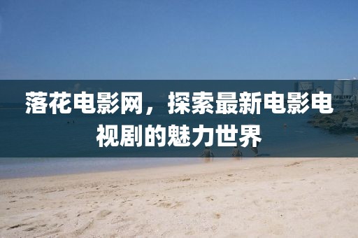 落花電影網(wǎng),探索最新電影電視劇的魅力世界