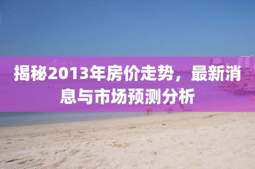 揭秘2013年房價走勢,最新消息與市場預測分析