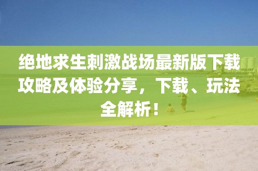 絕地求生刺激戰場最新版下載攻略及體驗分享,下載、玩法全解析!