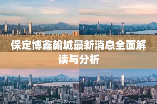 保定博鑫翰城最新消息全面解讀與分析