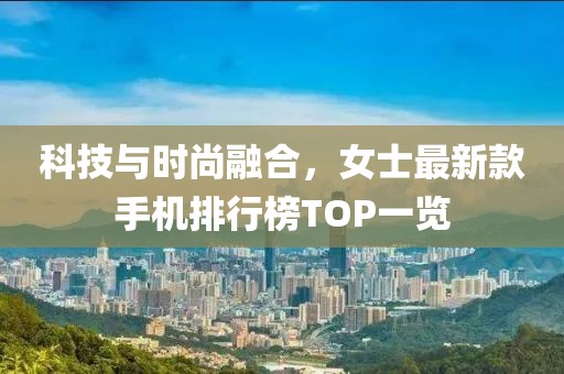 科技與時尚融合,女士最新款手機排行榜TOP一覽