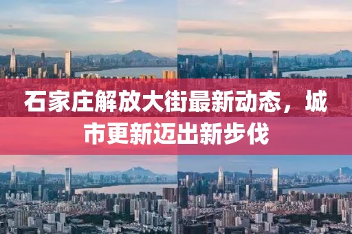 石家莊解放大街最新動(dòng)態(tài),城市更新邁出新步伐