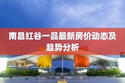 南昌紅谷一品最新房?jī)r(jià)動(dòng)態(tài)及趨勢(shì)分析