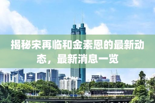 揭秘宋再臨和金素恩的最新動態,最新消息一覽