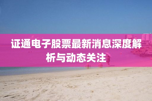 證通電子股票最新消息深度解析與動(dòng)態(tài)關(guān)注
