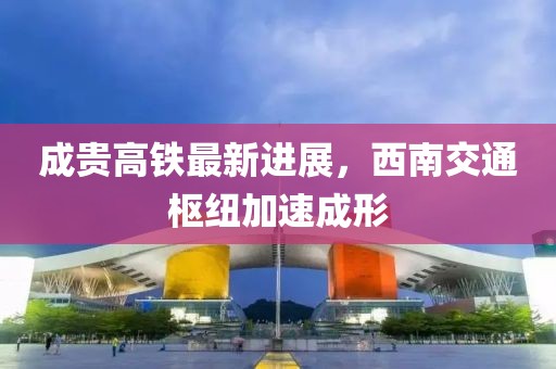 成貴高鐵最新進(jìn)展,西南交通樞紐加速成形