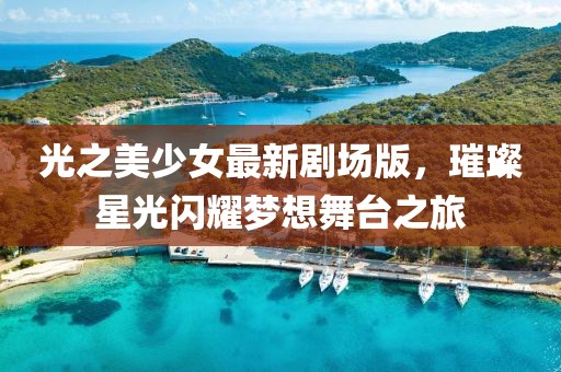光之美少女最新劇場版,璀璨星光閃耀夢想舞臺之旅