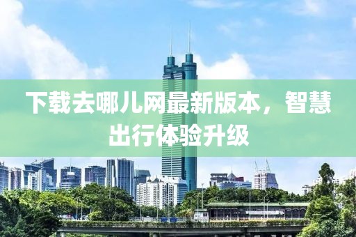 下載去哪兒網最新版本,智慧出行體驗升級