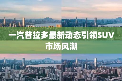 一汽普拉多最新動態引領SUV市場風潮