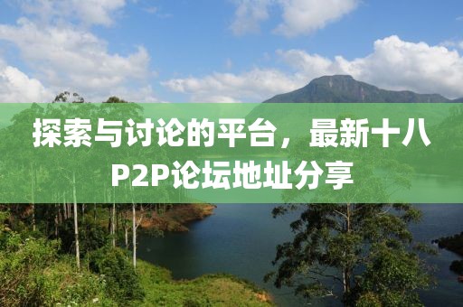 探索與討論的平臺,最新十八P2P論壇地址分享