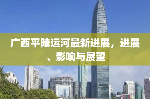 廣西平陸運(yùn)河最新進(jìn)展,進(jìn)展、影響與展望
