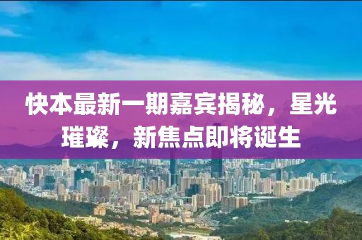 快本最新一期嘉賓揭秘,星光璀璨,新焦點(diǎn)即將誕生