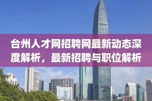 臺州人才網招聘網最新動態深度解析,最新招聘與職位解析