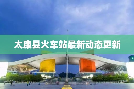 太康縣火車站最新動態更新
