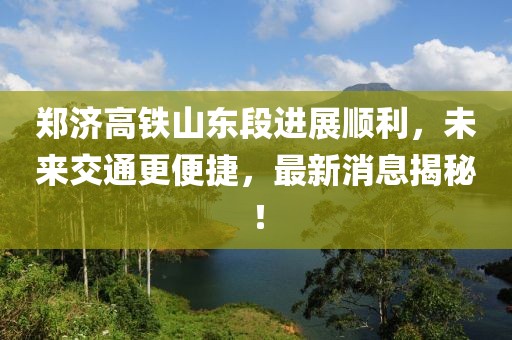 鄭濟高鐵山東段進展順利,未來交通更便捷,最新消息揭秘!
