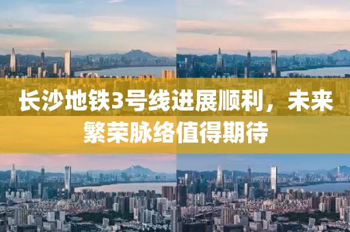 長沙地鐵3號線進展順利,未來繁榮脈絡值得期待
