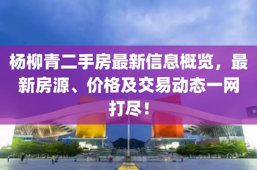 楊柳青二手房最新信息概覽,最新房源、價(jià)格及交易動(dòng)態(tài)一網(wǎng)打盡!