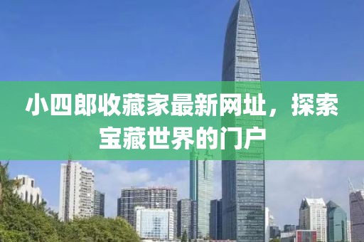 小四郎收藏家最新網(wǎng)址,探索寶藏世界的門戶