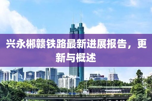 興永郴贛鐵路最新進展報告,更新與概述
