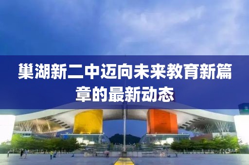 巢湖新二中邁向未來教育新篇章的最新動態(tài)