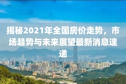 揭秘2021年全國(guó)房?jī)r(jià)走勢(shì),市場(chǎng)趨勢(shì)與未來展望最新消息速遞