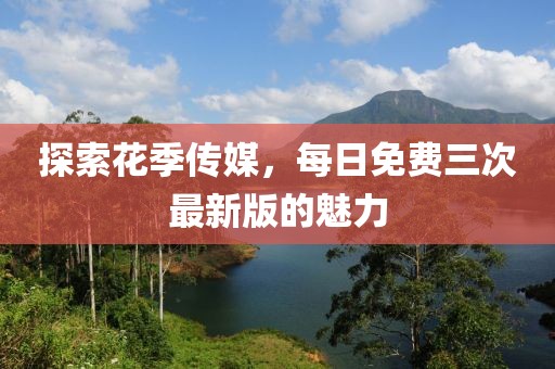 探索花季傳媒,每日免費(fèi)三次最新版的魅力