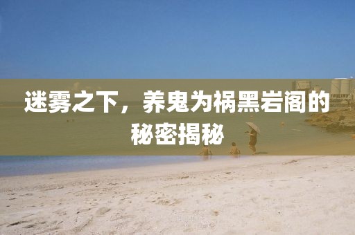 迷霧之下,養鬼為禍黑巖閣的秘密揭秘
