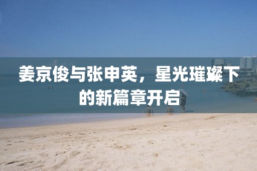 姜京俊與張申英,星光璀璨下的新篇章開啟
