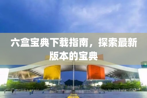 六盒寶典下載指南,探索最新版本的寶典