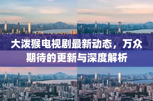 大潑猴電視劇最新動(dòng)態(tài),萬(wàn)眾期待的更新與深度解析