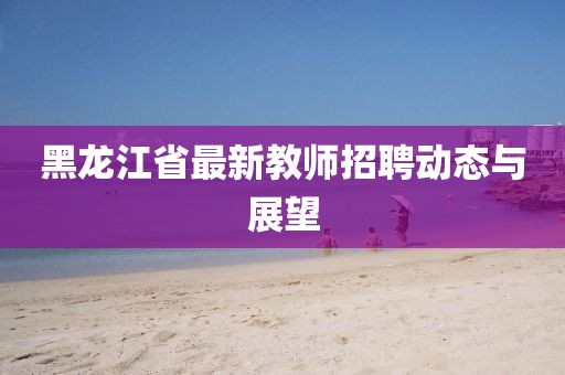 黑龍江省最新教師招聘動態(tài)與展望