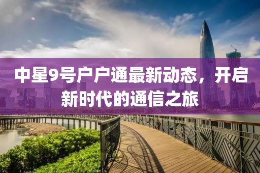 中星9號戶戶通最新動態,開啟新時代的通信之旅