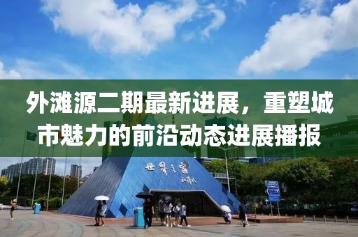 外灘源二期最新進展,重塑城市魅力的前沿動態進展播報