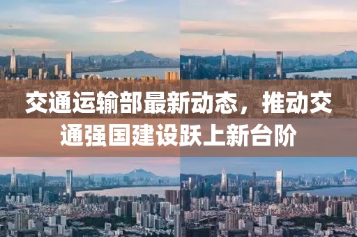 交通運(yùn)輸部最新動態(tài),推動交通強(qiáng)國建設(shè)躍上新臺階