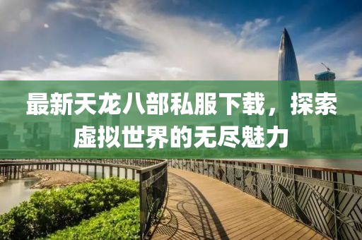 最新天龍八部私服下載,探索虛擬世界的無盡魅力