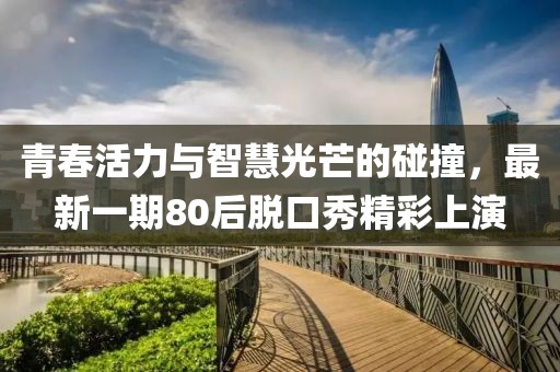 青春活力與智慧光芒的碰撞,最新一期80后脫口秀精彩上演