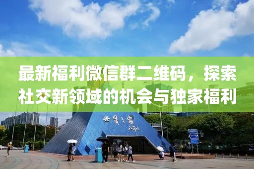 最新福利微信群二維碼,探索社交新領域的機會與獨家福利