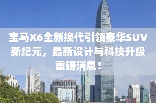 寶馬X6全新換代引領豪華SUV新紀元,最新設計與科技升級重磅消息!