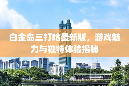 白金島三打哈最新版,游戲魅力與獨特體驗揭秘