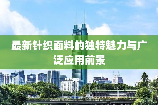 最新針織面料的獨特魅力與廣泛應用前景