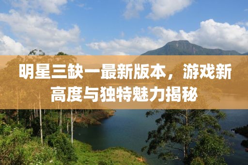 明星三缺一最新版本,游戲新高度與獨(dú)特魅力揭秘