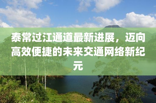 泰常過江通道最新進展,邁向高效便捷的未來交通網絡新紀元