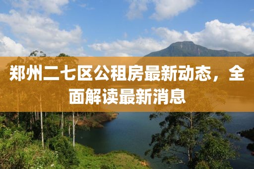 鄭州二七區(qū)公租房最新動態(tài),全面解讀最新消息