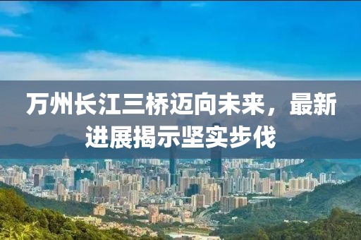 萬州長江三橋邁向未來,最新進展揭示堅實步伐